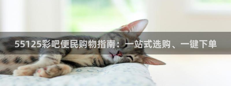 狗子284：55125彩吧便民购物指南：一站式选购、一键下单